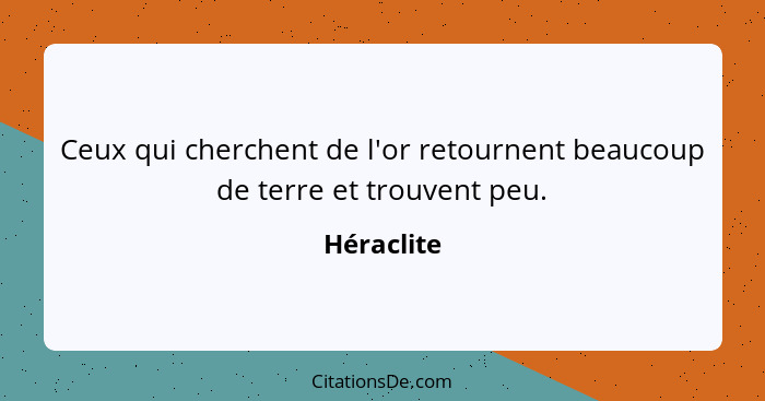 Ceux qui cherchent de l'or retournent beaucoup de terre et trouvent peu.... - Héraclite