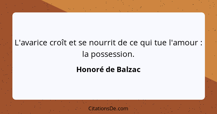 L'avarice croît et se nourrit de ce qui tue l'amour : la possession.... - Honoré de Balzac