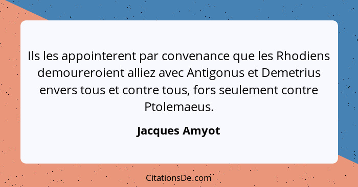 Ils les appointerent par convenance que les Rhodiens demoureroient alliez avec Antigonus et Demetrius envers tous et contre tous, fors... - Jacques Amyot