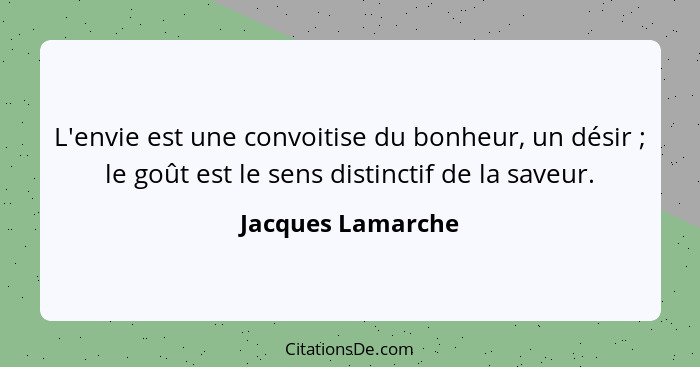 L'envie est une convoitise du bonheur, un désir ; le goût est le sens distinctif de la saveur.... - Jacques Lamarche