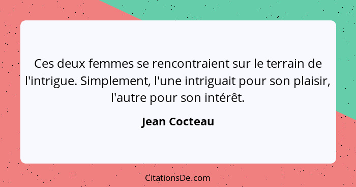 Ces deux femmes se rencontraient sur le terrain de l'intrigue. Simplement, l'une intriguait pour son plaisir, l'autre pour son intérêt.... - Jean Cocteau