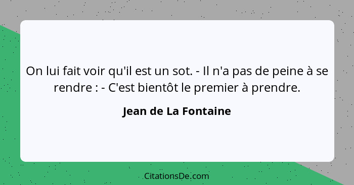 On lui fait voir qu'il est un sot. - Il n'a pas de peine à se rendre : - C'est bientôt le premier à prendre.... - Jean de La Fontaine