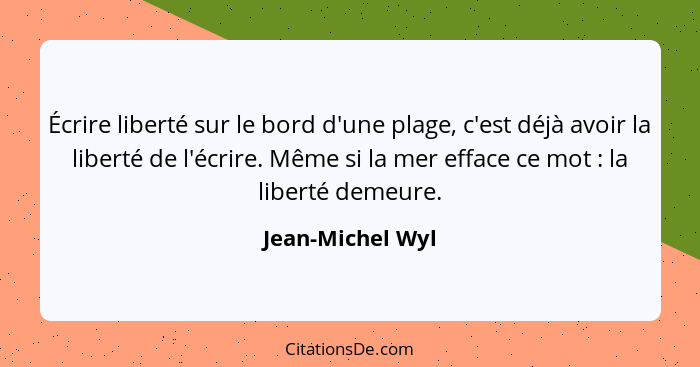 Écrire liberté sur le bord d'une plage, c'est déjà avoir la liberté de l'écrire. Même si la mer efface ce mot : la liberté deme... - Jean-Michel Wyl