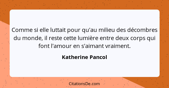 Comme si elle luttait pour qu'au milieu des décombres du monde, il reste cette lumière entre deux corps qui font l'amour en s'aiman... - Katherine Pancol