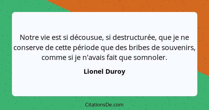 Notre vie est si décousue, si destructurée, que je ne conserve de cette période que des bribes de souvenirs, comme si je n'avais fait q... - Lionel Duroy