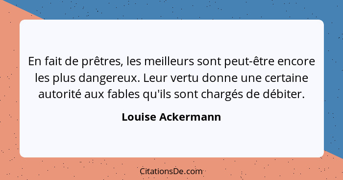 En fait de prêtres, les meilleurs sont peut-être encore les plus dangereux. Leur vertu donne une certaine autorité aux fables qu'il... - Louise Ackermann