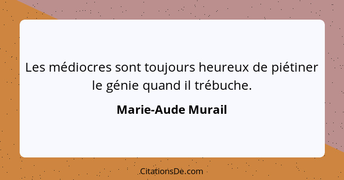 Les médiocres sont toujours heureux de piétiner le génie quand il trébuche.... - Marie-Aude Murail