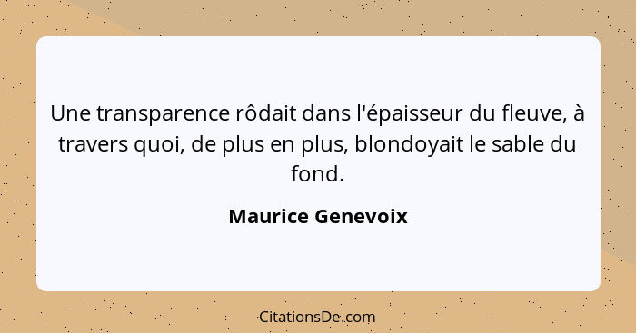 Une transparence rôdait dans l'épaisseur du fleuve, à travers quoi, de plus en plus, blondoyait le sable du fond.... - Maurice Genevoix