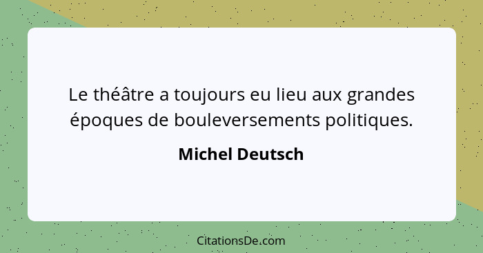 Le théâtre a toujours eu lieu aux grandes époques de bouleversements politiques.... - Michel Deutsch