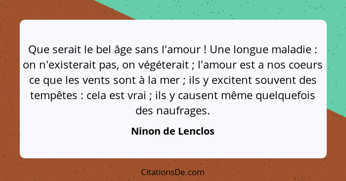 Que serait le bel âge sans l'amour ! Une longue maladie : on n'existerait pas, on végéterait ; l'amour est a nos coe... - Ninon de Lenclos