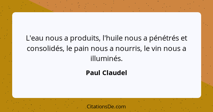 L'eau nous a produits, l'huile nous a pénétrés et consolidés, le pain nous a nourris, le vin nous a illuminés.... - Paul Claudel