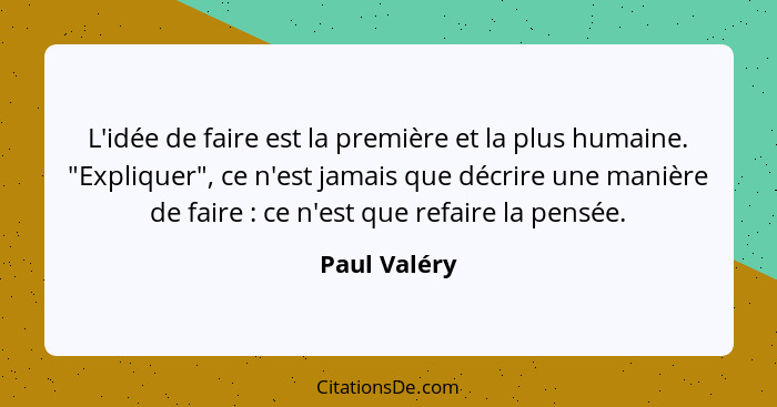 L'idée de faire est la première et la plus humaine. "Expliquer", ce n'est jamais que décrire une manière de faire : ce n'est que re... - Paul Valéry