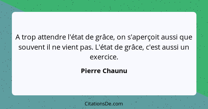 A trop attendre l'état de grâce, on s'aperçoit aussi que souvent il ne vient pas. L'état de grâce, c'est aussi un exercice.... - Pierre Chaunu