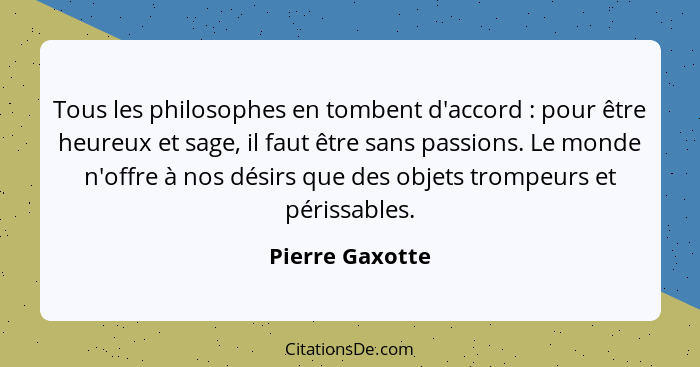 Tous les philosophes en tombent d'accord : pour être heureux et sage, il faut être sans passions. Le monde n'offre à nos désirs... - Pierre Gaxotte