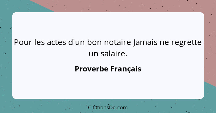Pour les actes d'un bon notaire Jamais ne regrette un salaire.... - Proverbe Français