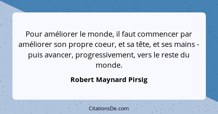 Pour améliorer le monde, il faut commencer par améliorer son propre coeur, et sa tête, et ses mains - puis avancer, progressiv... - Robert Maynard Pirsig