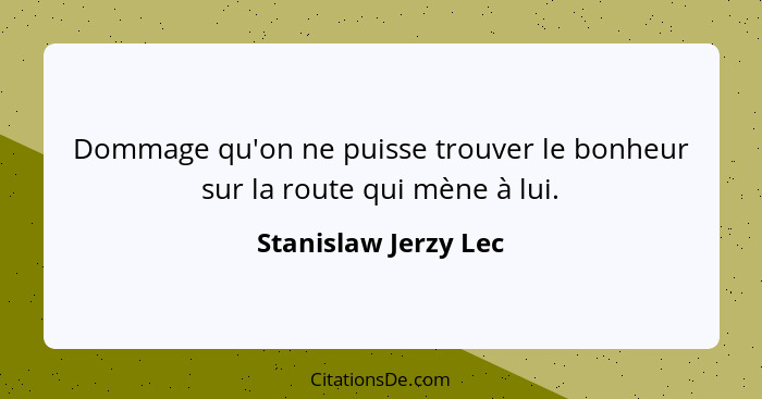 Dommage qu'on ne puisse trouver le bonheur sur la route qui mène à lui.... - Stanislaw Jerzy Lec