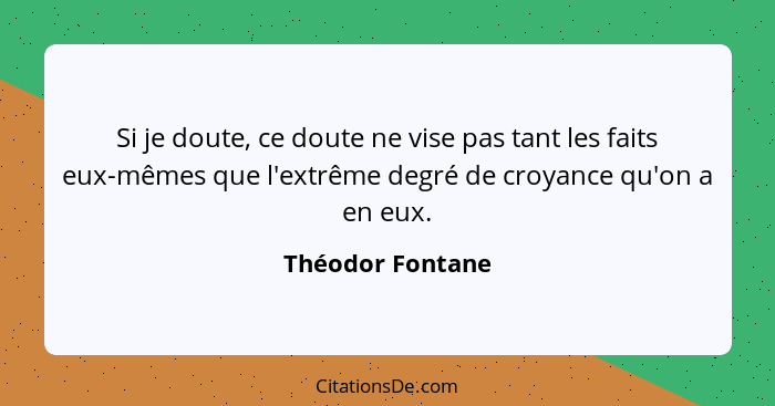 Si je doute, ce doute ne vise pas tant les faits eux-mêmes que l'extrême degré de croyance qu'on a en eux.... - Théodor Fontane