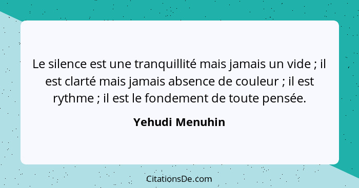 Le silence est une tranquillité mais jamais un vide ; il est clarté mais jamais absence de couleur ; il est rythme ; i... - Yehudi Menuhin