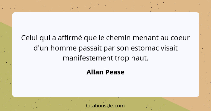 Celui qui a affirmé que le chemin menant au coeur d'un homme passait par son estomac visait manifestement trop haut.... - Allan Pease