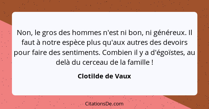 Non, le gros des hommes n'est ni bon, ni généreux. Il faut à notre espèce plus qu'aux autres des devoirs pour faire des sentiments.... - Clotilde de Vaux