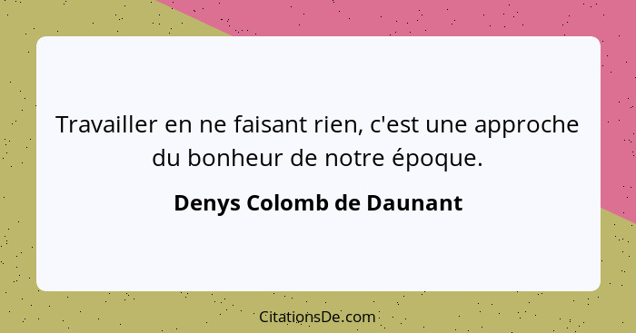 Travailler en ne faisant rien, c'est une approche du bonheur de notre époque.... - Denys Colomb de Daunant