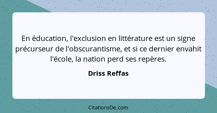 En éducation, l'exclusion en littérature est un signe précurseur de l'obscurantisme, et si ce dernier envahit l'école, la nation perd s... - Driss Reffas