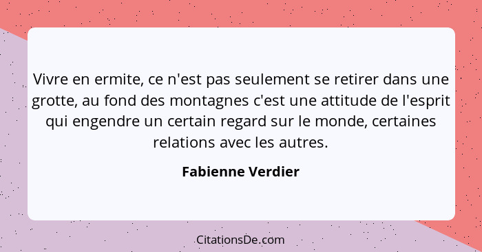 Vivre en ermite, ce n'est pas seulement se retirer dans une grotte, au fond des montagnes c'est une attitude de l'esprit qui engend... - Fabienne Verdier