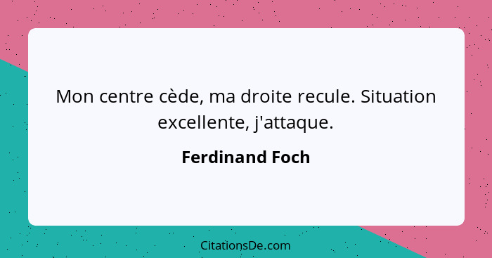 Mon centre cède, ma droite recule. Situation excellente, j'attaque.... - Ferdinand Foch