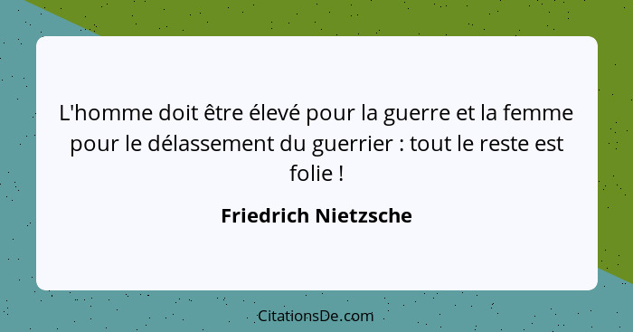 L'homme doit être élevé pour la guerre et la femme pour le délassement du guerrier : tout le reste est folie !... - Friedrich Nietzsche