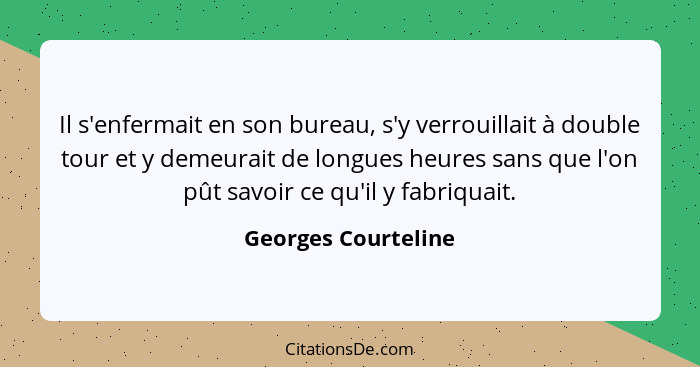 Il s'enfermait en son bureau, s'y verrouillait à double tour et y demeurait de longues heures sans que l'on pût savoir ce qu'il y... - Georges Courteline