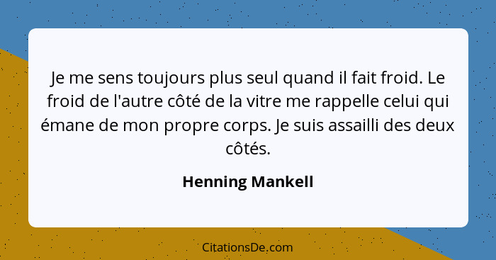 Je me sens toujours plus seul quand il fait froid. Le froid de l'autre côté de la vitre me rappelle celui qui émane de mon propre co... - Henning Mankell