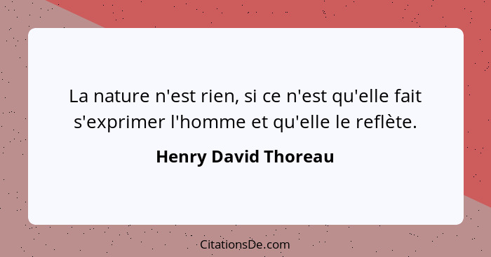 La nature n'est rien, si ce n'est qu'elle fait s'exprimer l'homme et qu'elle le reflète.... - Henry David Thoreau