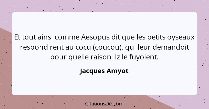 Et tout ainsi comme Aesopus dit que les petits oyseaux respondirent au cocu (coucou), qui leur demandoit pour quelle raison ilz le fuy... - Jacques Amyot