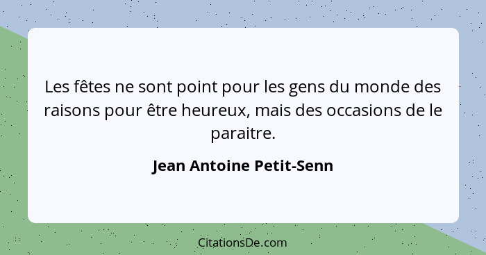 Les fêtes ne sont point pour les gens du monde des raisons pour être heureux, mais des occasions de le paraitre.... - Jean Antoine Petit-Senn