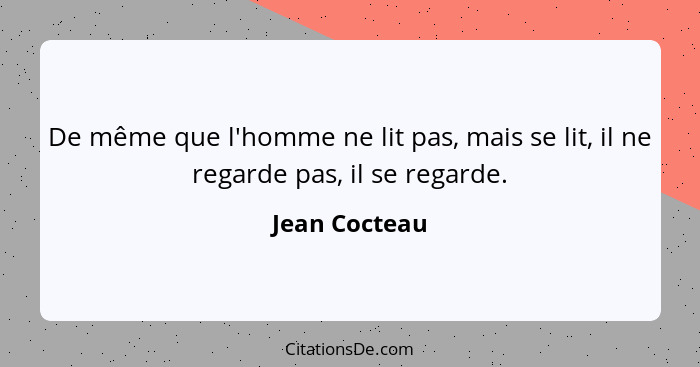 De même que l'homme ne lit pas, mais se lit, il ne regarde pas, il se regarde.... - Jean Cocteau