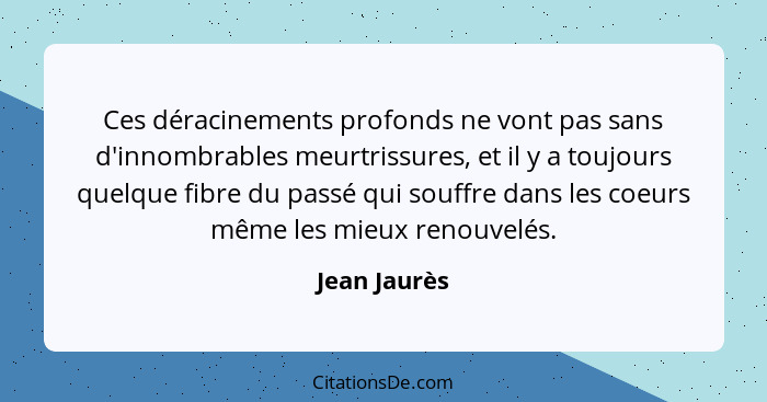 Ces déracinements profonds ne vont pas sans d'innombrables meurtrissures, et il y a toujours quelque fibre du passé qui souffre dans les... - Jean Jaurès