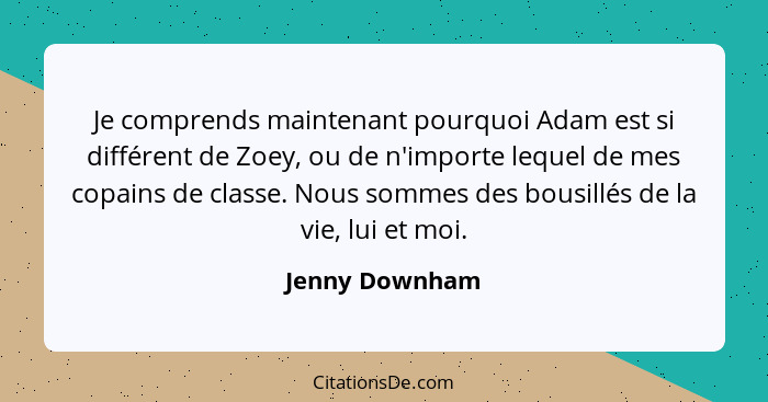 Je comprends maintenant pourquoi Adam est si différent de Zoey, ou de n'importe lequel de mes copains de classe. Nous sommes des bousi... - Jenny Downham