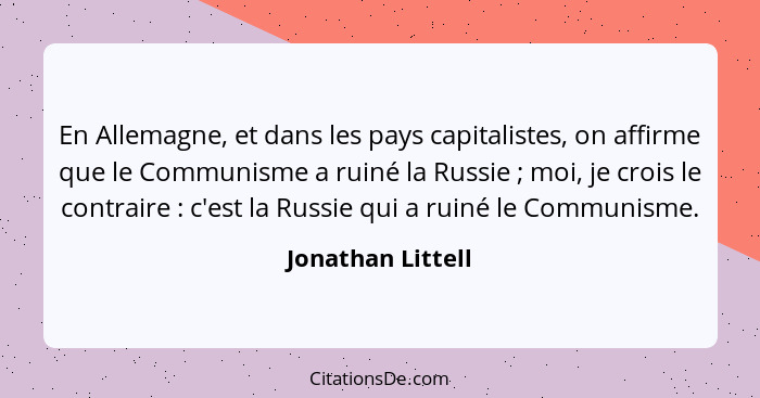 En Allemagne, et dans les pays capitalistes, on affirme que le Communisme a ruiné la Russie ; moi, je crois le contraire ... - Jonathan Littell