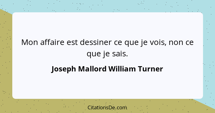 Mon affaire est dessiner ce que je vois, non ce que je sais.... - Joseph Mallord William Turner