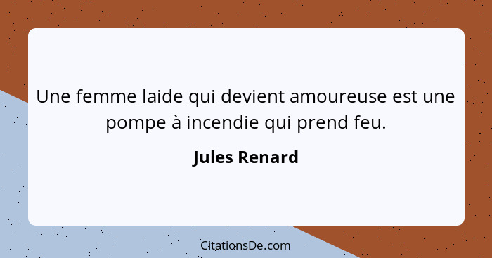 Une femme laide qui devient amoureuse est une pompe à incendie qui prend feu.... - Jules Renard