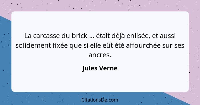 La carcasse du brick ... était déjà enlisée, et aussi solidement fixée que si elle eût été affourchée sur ses ancres.... - Jules Verne