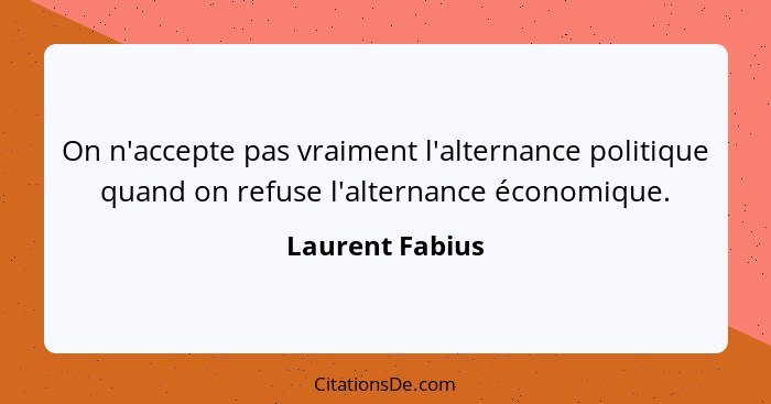 On n'accepte pas vraiment l'alternance politique quand on refuse l'alternance économique.... - Laurent Fabius