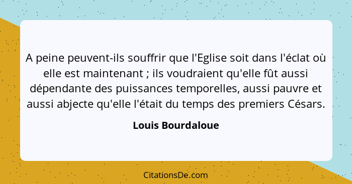 A peine peuvent-ils souffrir que l'Eglise soit dans l'éclat où elle est maintenant ; ils voudraient qu'elle fût aussi dépendan... - Louis Bourdaloue