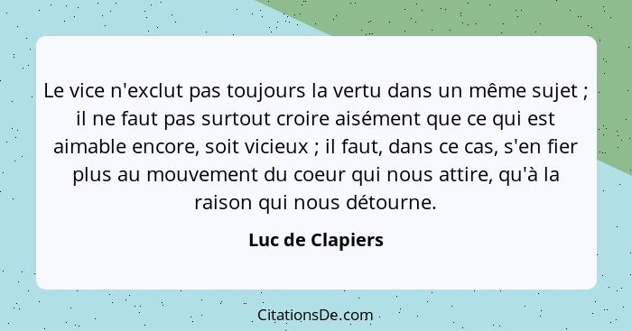 Le vice n'exclut pas toujours la vertu dans un même sujet ; il ne faut pas surtout croire aisément que ce qui est aimable encor... - Luc de Clapiers