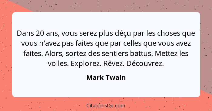 Dans 20 ans, vous serez plus déçu par les choses que vous n'avez pas faites que par celles que vous avez faites. Alors, sortez des sentie... - Mark Twain