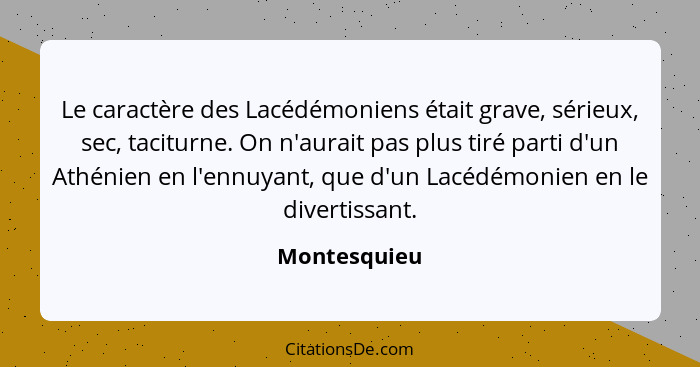 Le caractère des Lacédémoniens était grave, sérieux, sec, taciturne. On n'aurait pas plus tiré parti d'un Athénien en l'ennuyant, que d'... - Montesquieu