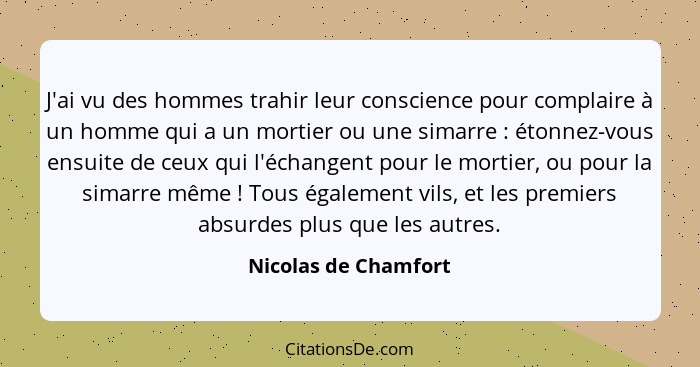 J'ai vu des hommes trahir leur conscience pour complaire à un homme qui a un mortier ou une simarre : étonnez-vous ensuite... - Nicolas de Chamfort