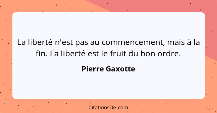 La liberté n'est pas au commencement, mais à la fin. La liberté est le fruit du bon ordre.... - Pierre Gaxotte