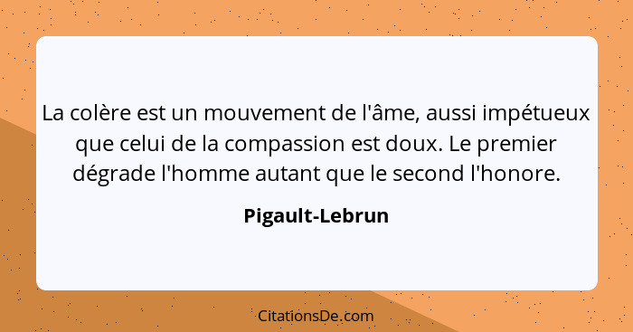 La colère est un mouvement de l'âme, aussi impétueux que celui de la compassion est doux. Le premier dégrade l'homme autant que le se... - Pigault-Lebrun